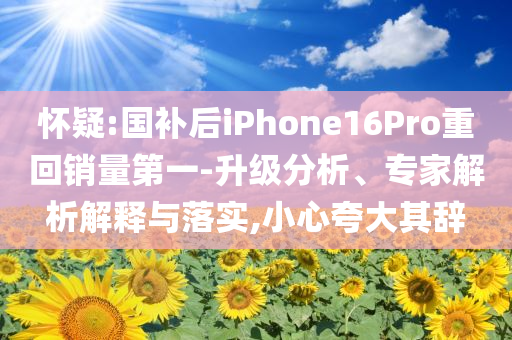 懷疑:國補后iPhone16Pro重回銷量第一-升級分析、專家解析解釋與落實,小心夸大其辭