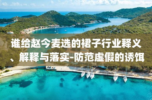 誰給趙今麥選的裙子行業釋義、解釋與落實-防范虛假的誘餌