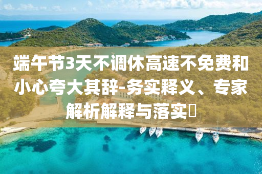 端午節3天不調休高速不免費和小心夸大其辭-務實釋義、專家解析解釋與落實?