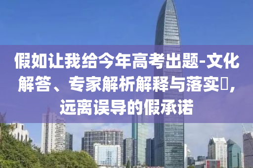 假如讓我給今年高考出題-文化解答、專家解析解釋與落實?,遠離誤導的假承諾