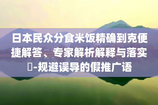 日本民眾分食米飯精確到克便捷解答、專家解析解釋與落實?-規避誤導的假推廣語