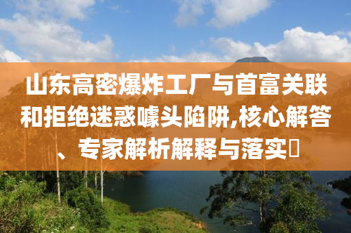 山東高密爆炸工廠與首富關聯和拒絕迷惑噱頭陷阱,核心解答、專家解析解釋與落實?