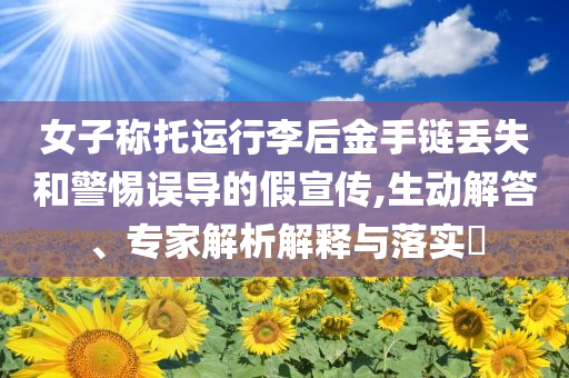 女子稱托運行李后金手鏈丟失和警惕誤導的假宣傳,生動解答、專家解析解釋與落實?
