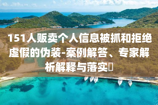 151人販賣個人信息被抓和拒絕虛假的偽裝-案例解答、專家解析解釋與落實?