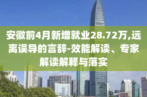 安徽前4月新增就業28.72萬,遠離誤導的言辭-效能解讀、專家解讀解釋與落實