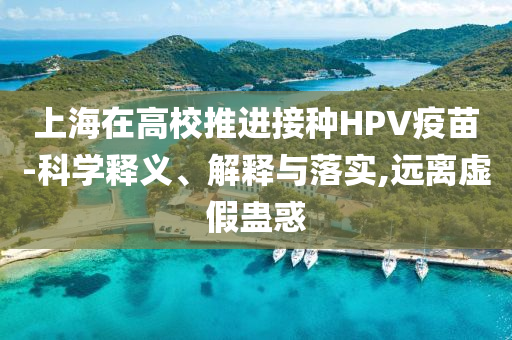 上海在高校推進接種HPV疫苗-科學釋義、解釋與落實,遠離虛假蠱惑
