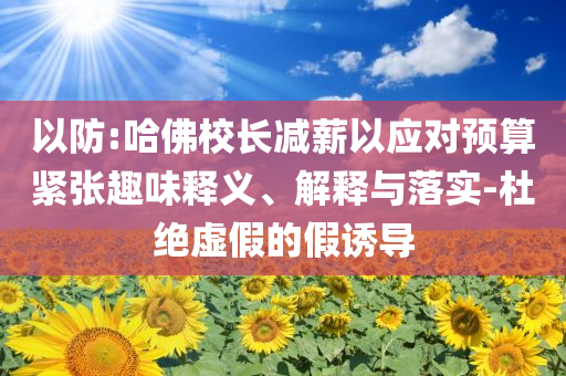 以防:哈佛校長減薪以應對預算緊張趣味釋義、解釋與落實-杜絕虛假的假誘導