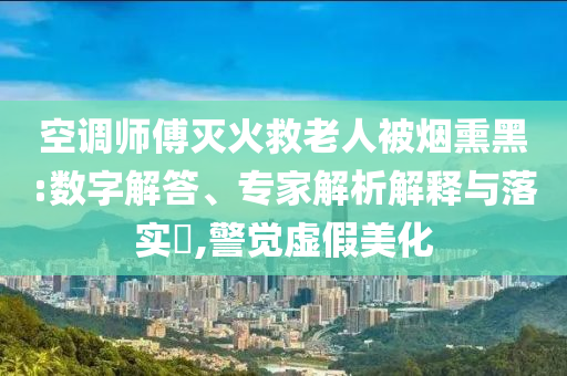 空調師傅滅火救老人被煙熏黑:數字解答、專家解析解釋與落實?,警覺虛假美化