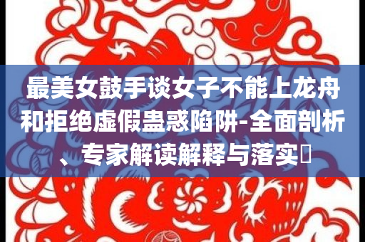 最美女鼓手談女子不能上龍舟和拒絕虛假蠱惑陷阱-全面剖析、專家解讀解釋與落實?