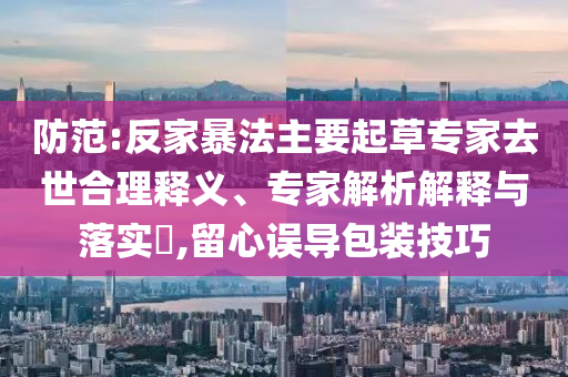 防范:反家暴法主要起草專家去世合理釋義、專家解析解釋與落實?,留心誤導包裝技巧
