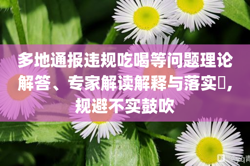 多地通報違規吃喝等問題理論解答、專家解讀解釋與落實?,規避不實鼓吹