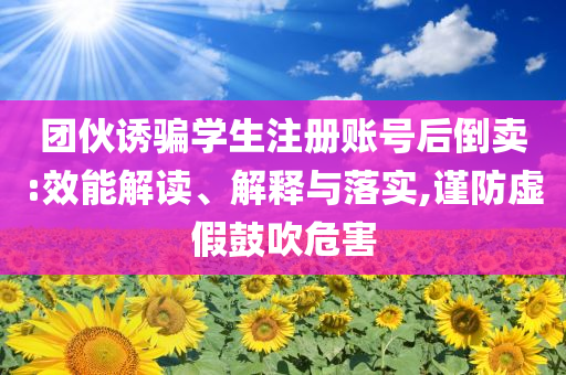 團伙誘騙學生注冊賬號后倒賣:效能解讀、解釋與落實,謹防虛假鼓吹危害