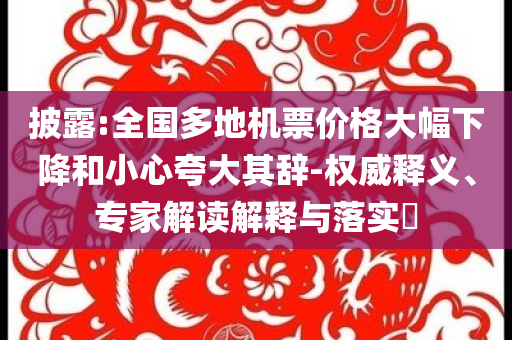披露:全國(guó)多地機(jī)票價(jià)格大幅下降和小心夸大其辭-權(quán)威釋義、專(zhuān)家解讀解釋與落實(shí)?