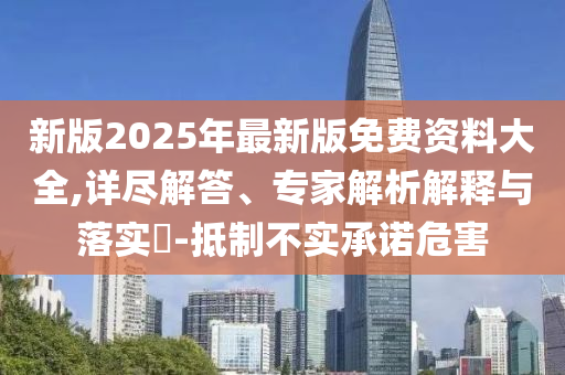 新版2025年最新版免費資料大全,詳盡解答、專家解析解釋與落實?-抵制不實承諾危害
