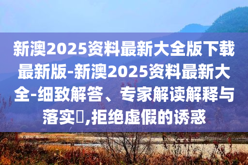 新澳2025資料最新大全版下載最新版-新澳2025資料最新大全-細致解答、專家解讀解釋與落實?,拒絕虛假的誘惑