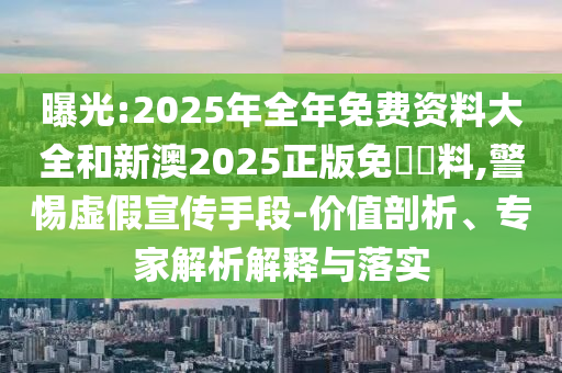 曝光:2025年全年免費資料大全和新澳2025正版免費資料,警惕虛假宣傳手段-價值剖析、專家解析解釋與落實