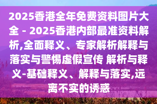 2025香港全年免費資料圖片大全 - 2025香港內部最準資料解析,全面釋義、專家解析解釋與落實與警惕虛假宣傳 解析與釋義-基礎釋義、解釋與落實,遠離不實的誘惑