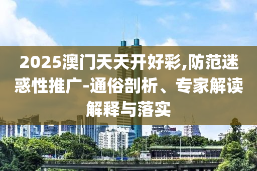 2025澳門天天開好彩,防范迷惑性推廣-通俗剖析、專家解讀解釋與落實