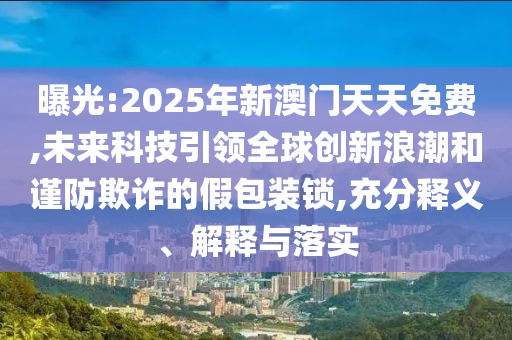 曝光:2025年新澳門天天免費,未來科技引領全球創新浪潮和謹防欺詐的假包裝鎖,充分釋義、解釋與落實