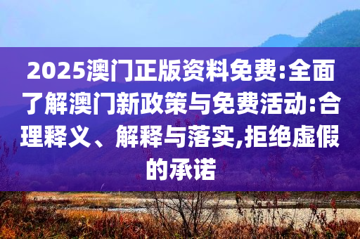 2025澳門正版資料免費:全面了解澳門新政策與免費活動:合理釋義、解釋與落實,拒絕虛假的承諾