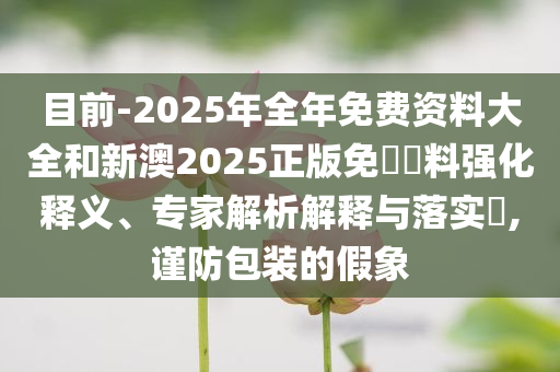 目前-2025年全年免費資料大全和新澳2025正版免費資料強化釋義、專家解析解釋與落實?,謹防包裝的假象