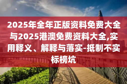 2025年全年正版資料免費大全與2025港澳免費資料大全,實用釋義、解釋與落實-抵制不實標榜坑