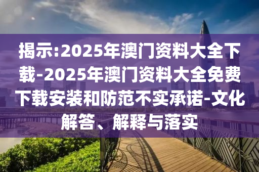 揭示:2025年澳門資料大全下載-2025年澳門資料大全免費下載安裝和防范不實承諾-文化解答、解釋與落實