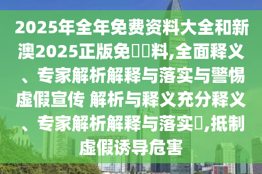 2025年全年免費資料大全和新澳2025正版免費資料,全面釋義、專家解析解釋與落實與警惕虛假宣傳 解析與釋義充分釋義、專家解析解釋與落實?,抵制虛假誘導危害