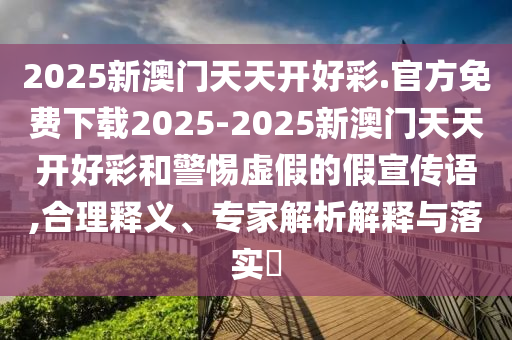 2025新澳門天天開好彩.官方免費(fèi)下載2025-2025新澳門天天開好彩和警惕虛假的假宣傳語,合理釋義、專家解析解釋與落實(shí)?