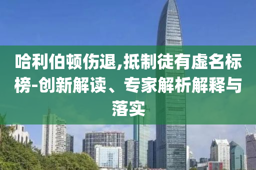 哈利伯頓傷退,抵制徒有虛名標(biāo)榜-創(chuàng)新解讀、專家解析解釋與落實