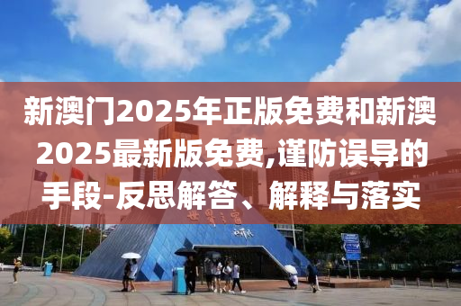新澳門2025年正版免費和新澳2025最新版免費,謹防誤導的手段-反思解答、解釋與落實