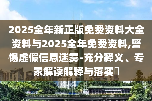 2025全年新正版免費資料大全資料與2025全年免費資料,警惕虛假信息迷霧-充分釋義、專家解讀解釋與落實?