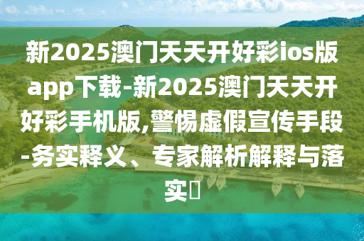 新2025澳門天天開好彩ios版app下載-新2025澳門天天開好彩手機版,警惕虛假宣傳手段-務實釋義、專家解析解釋與落實?