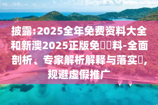 披露:2025全年免費資料大全和新澳2025正版免費資料-全面剖析、專家解析解釋與落實?,規避虛假推廣