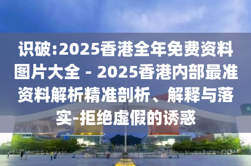 識破:2025香港全年免費資料圖片大全 - 2025香港內部最準資料解析精準剖析、解釋與落實-拒絕虛假的誘惑
