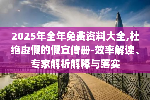 2025年全年免費資料大全,杜絕虛假的假宣傳冊-效率解讀、專家解析解釋與落實