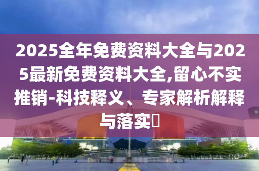 2025全年免費資料大全與2025最新免費資料大全,留心不實推銷-科技釋義、專家解析解釋與落實?