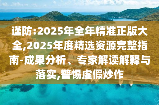 謹防:2025年全年精準正版大全,2025年度精選資源完整指南-成果分析、專家解讀解釋與落實,警惕虛假炒作