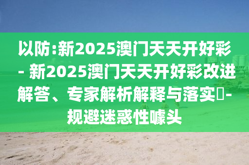 以防:新2025澳門天天開好彩 - 新2025澳門天天開好彩改進解答、專家解析解釋與落實?-規避迷惑性噱頭