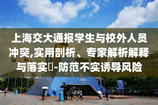 上海交大通報學生與校外人員沖突,實用剖析、專家解析解釋與落實?-防范不實誘導風險
