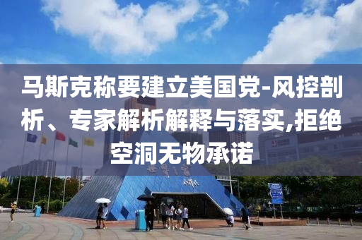 馬斯克稱要建立美國黨-風控剖析、專家解析解釋與落實,拒絕空洞無物承諾