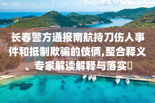 長春警方通報南航持刀傷人事件和抵制欺騙的伎倆,整合釋義、專家解讀解釋與落實?