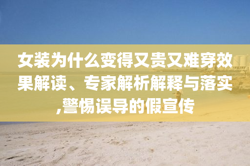 女裝為什么變得又貴又難穿效果解讀、專家解析解釋與落實,警惕誤導的假宣傳
