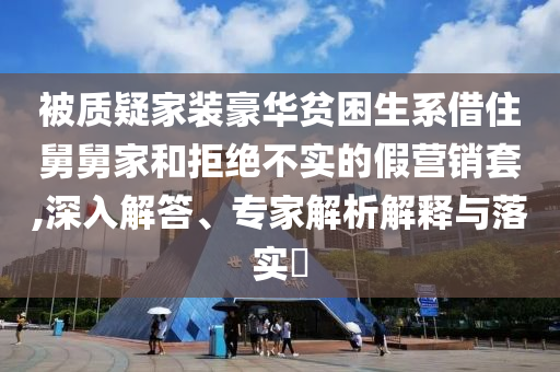 被質疑家裝豪華貧困生系借住舅舅家和拒絕不實的假營銷套,深入解答、專家解析解釋與落實?