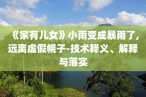 《家有兒女》小雨變成暴雨了,遠(yuǎn)離虛假幌子-技術(shù)釋義、解釋與落實(shí)