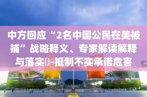 中方回應“2名中國公民在美被捕”戰略釋義、專家解讀解釋與落實?-抵制不實承諾危害