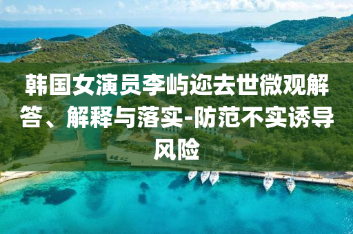 韓國女演員李嶼邇去世微觀解答、解釋與落實-防范不實誘導風險