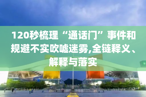 120秒梳理“通話門”事件和規避不實吹噓迷霧,全鏈釋義、解釋與落實