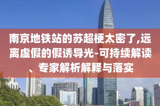 南京地鐵站的蘇超梗太密了,遠離虛假的假誘導(dǎo)光-可持續(xù)解讀、專家解析解釋與落實