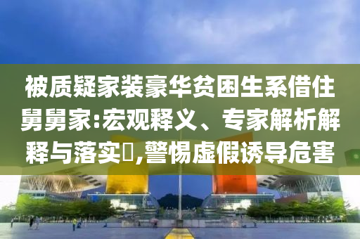 被質(zhì)疑家裝豪華貧困生系借住舅舅家:宏觀釋義、專家解析解釋與落實?,警惕虛假誘導(dǎo)危害